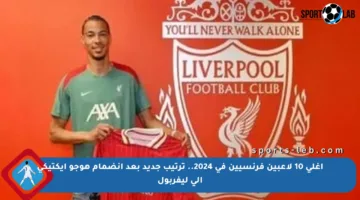 أغلى 10 لاعبين فرنسيين في 2024.. ترتيب جديد بعد انضمام هوجو إيكتيكي إلى ليفربول